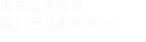 填寫(xiě)以下信息，我們會(huì)及時(shí)聯(lián)系您！